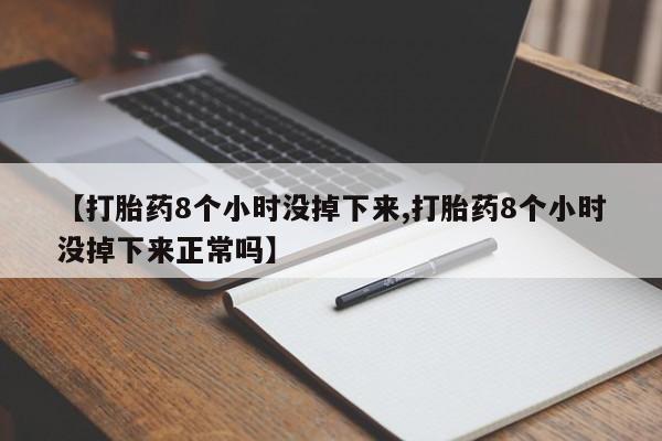 流产药专卖微信【打胎药8个小时没掉下来,打胎药8个小时没掉下来正常吗】