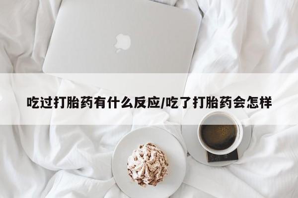 流产药专卖微信吃过打胎药有什么反应/吃了打胎药会怎样