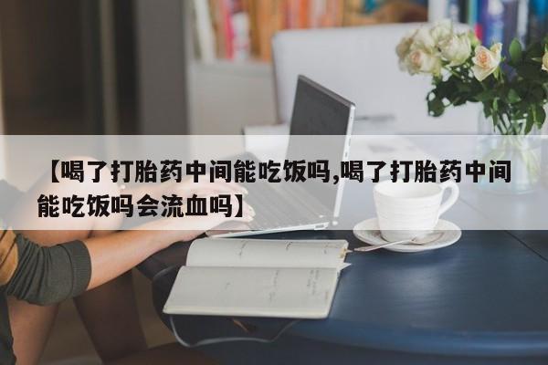 流产药专卖微信【喝了打胎药中间能吃饭吗,喝了打胎药中间能吃饭吗会流血吗】