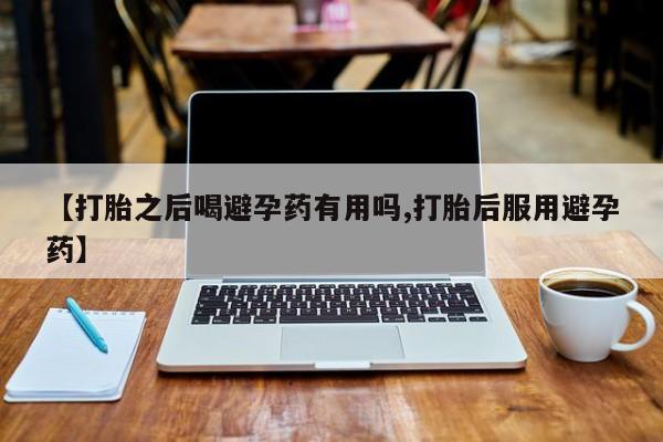 流产药专卖微信【打胎之后喝避孕药有用吗,打胎后服用避孕药】
