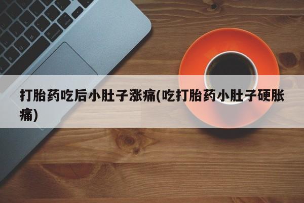 流产药专卖微信打胎药吃后小肚子涨痛(吃打胎药小肚子硬胀痛)