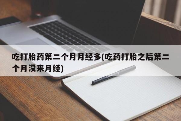 流产药专卖微信吃打胎药第二个月月经多(吃药打胎之后第二个月没来月经)