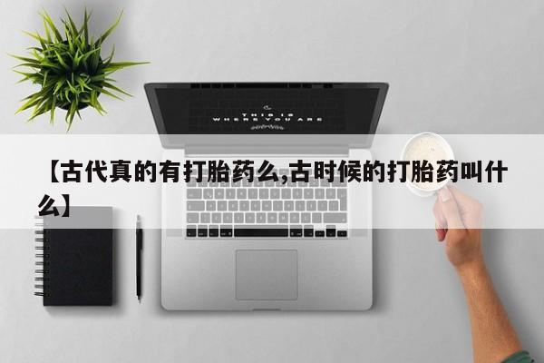 流产药专卖微信【古代真的有打胎药么,古时候的打胎药叫什么】