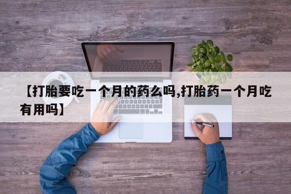 流产药专卖微信【打胎要吃一个月的药么吗,打胎药一个月吃有用吗】