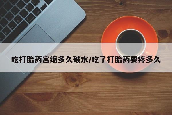 流产药专卖微信吃打胎药宫缩多久破水/吃了打胎药要疼多久