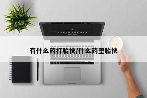 流产药专卖微信有什么药打胎快/什么药堕胎快