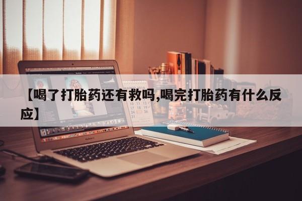 流产药专卖微信【喝了打胎药还有救吗,喝完打胎药有什么反应】