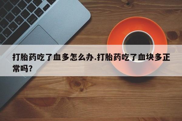 流产药专卖微信打胎药吃了血多怎么办.打胎药吃了血块多正常吗？