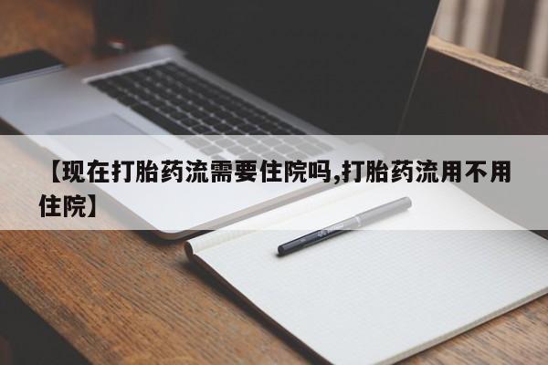 流产药专卖微信【现在打胎药流需要住院吗,打胎药流用不用住院】