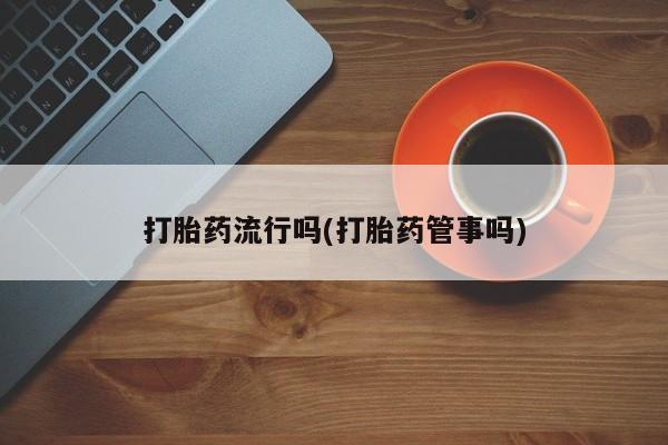 流产药专卖微信打胎药流行吗(打胎药管事吗)