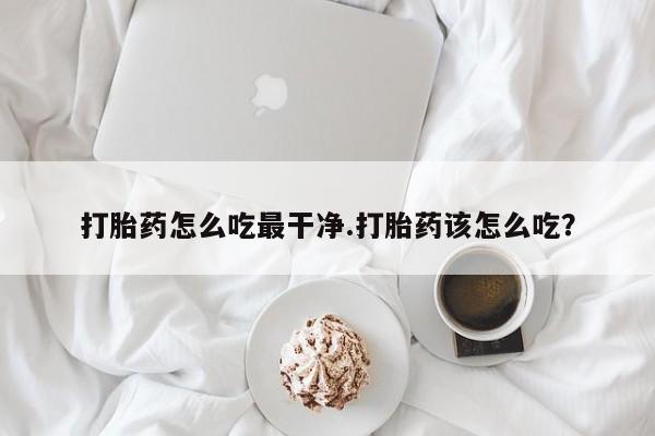 流产药专卖微信打胎药怎么吃最干净.打胎药该怎么吃？