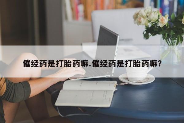 流产药专卖微信催经药是打胎药嘛.催经药是打胎药嘛？