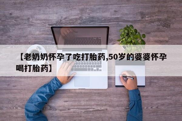流产药专卖微信【老奶奶怀孕了吃打胎药,50岁的婆婆怀孕喝打胎药】