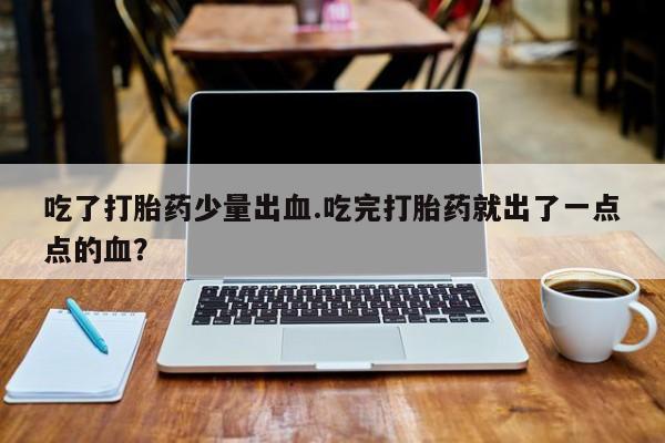 流产药专卖微信吃了打胎药少量出血.吃完打胎药就出了一点点的血？