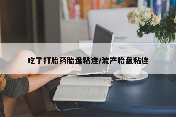 流产药专卖微信吃了打胎药胎盘粘连/流产胎盘粘连