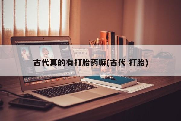 流产药专卖微信古代真的有打胎药嘛(古代 打胎)