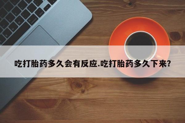 流产药专卖微信吃打胎药多久会有反应.吃打胎药多久下来？