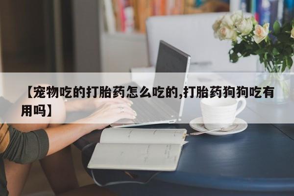 流产药专卖微信【宠物吃的打胎药怎么吃的,打胎药狗狗吃有用吗】
