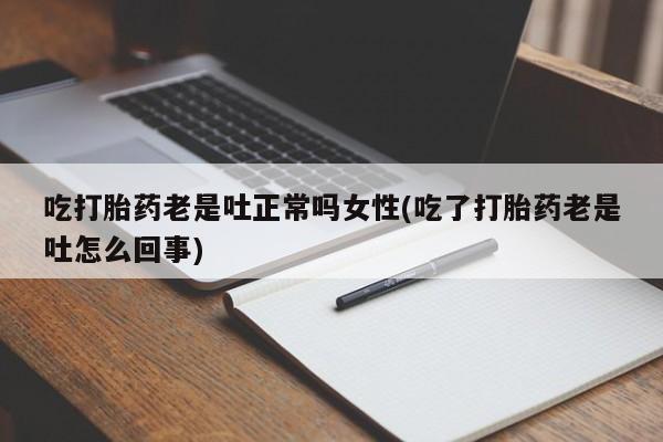 流产药专卖微信吃打胎药老是吐正常吗女性(吃了打胎药老是吐怎么回事)