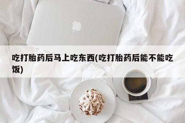 流产药专卖微信吃打胎药后马上吃东西(吃打胎药后能不能吃饭)