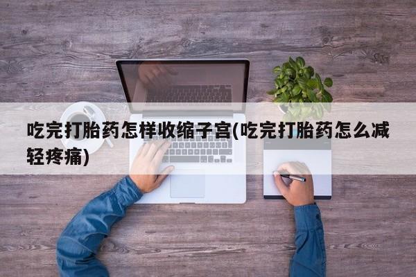 流产药专卖微信吃完打胎药怎样收缩子宫(吃完打胎药怎么减轻疼痛)