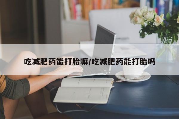 流产药专卖微信吃减肥药能打胎嘛/吃减肥药能打胎吗