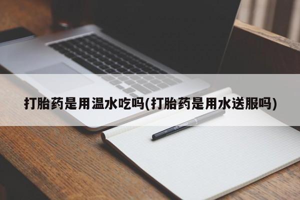 流产药专卖微信打胎药是用温水吃吗(打胎药是用水送服吗)