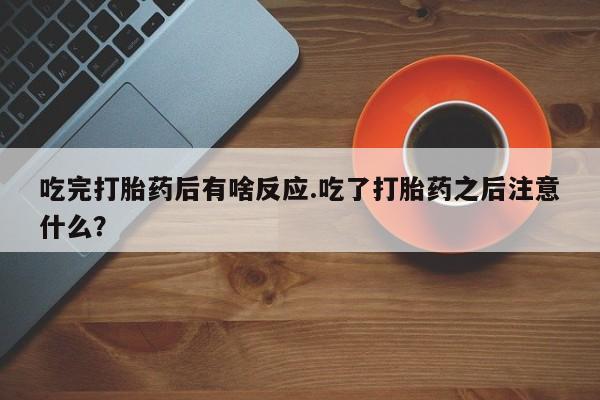 流产药专卖微信吃完打胎药后有啥反应.吃了打胎药之后注意什么？