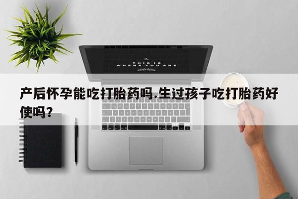 流产药专卖微信产后怀孕能吃打胎药吗.生过孩子吃打胎药好使吗？
