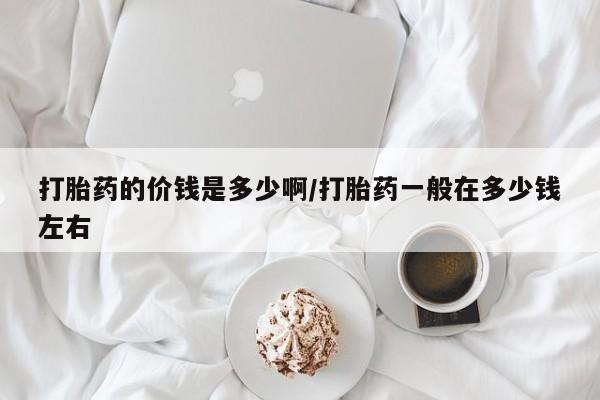流产药专卖微信打胎药的价钱是多少啊/打胎药一般在多少钱左右