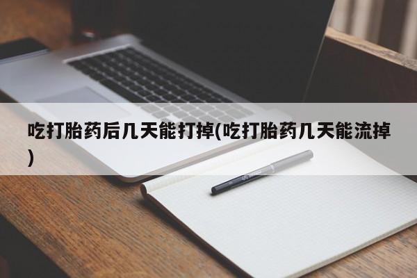 流产药专卖微信吃打胎药后几天能打掉(吃打胎药几天能流掉)
