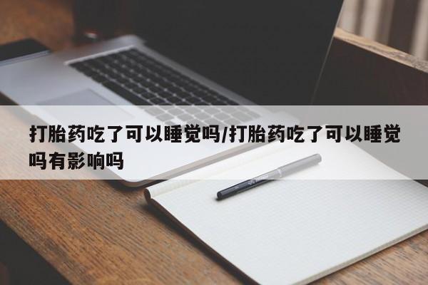 流产药专卖微信打胎药吃了可以睡觉吗/打胎药吃了可以睡觉吗有影响吗