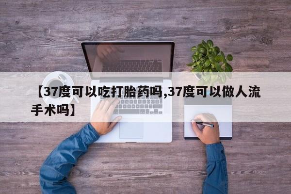 流产药专卖微信【37度可以吃打胎药吗,37度可以做人流手术吗】