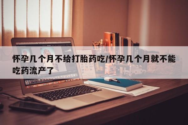 流产药专卖微信怀孕几个月不给打胎药吃/怀孕几个月就不能吃药流产了