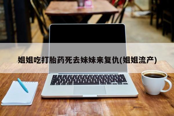 流产药专卖微信姐姐吃打胎药死去妹妹来复仇(姐姐流产)