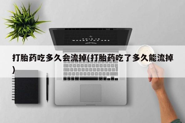 流产药专卖微信打胎药吃多久会流掉(打胎药吃了多久能流掉)