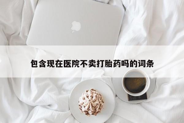 流产药专卖微信包含现在医院不卖打胎药吗的词条