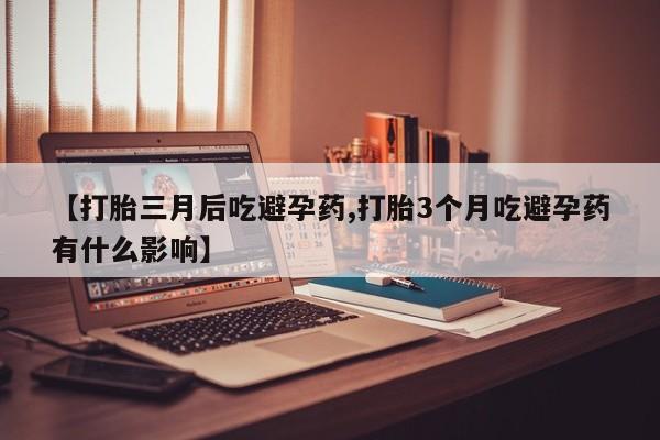 流产药专卖微信【打胎三月后吃避孕药,打胎3个月吃避孕药有什么影响】
