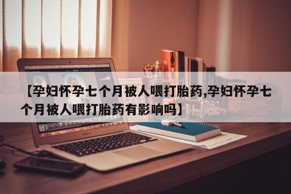 流产药专卖微信【孕妇怀孕七个月被人喂打胎药,孕妇怀孕七个月被人喂打胎药有影响吗】