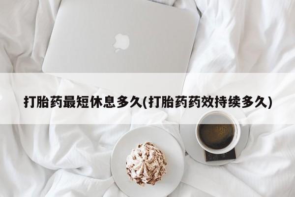 流产药专卖微信打胎药最短休息多久(打胎药药效持续多久)