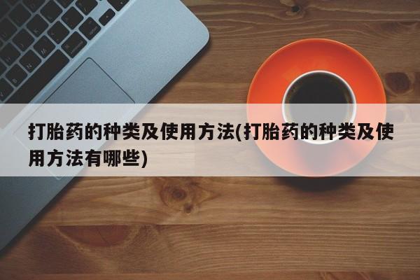 流产药专卖微信打胎药的种类及使用方法(打胎药的种类及使用方法有哪些)