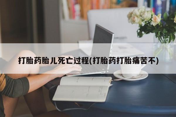 流产药专卖微信打胎药胎儿死亡过程(打胎药打胎痛苦不)
