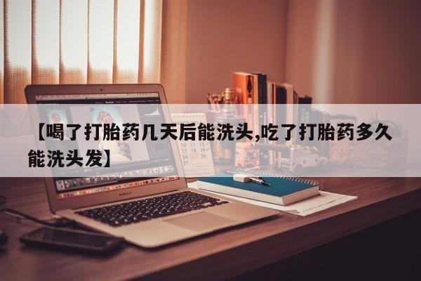 流产药专卖微信【喝了打胎药几天后能洗头,吃了打胎药多久能洗头发】