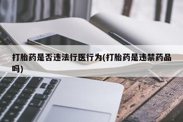 流产药专卖微信打胎药是否违法行医行为(打胎药是违禁药品吗)