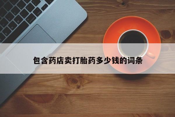 流产药专卖微信包含药店卖打胎药多少钱的词条