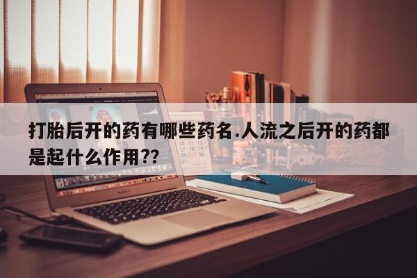 流产药专卖微信打胎后开的药有哪些药名.人流之后开的药都是起什么作用?？