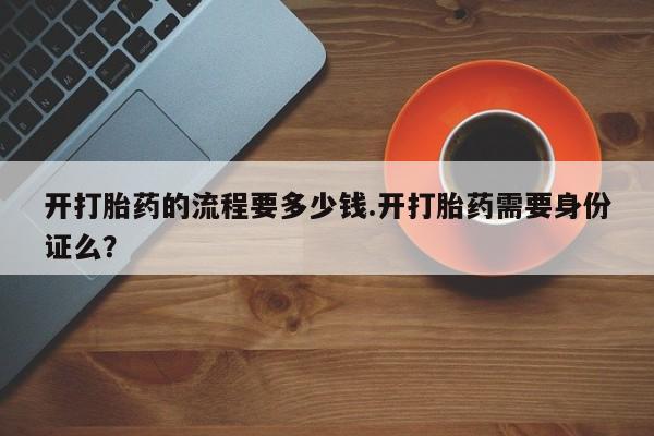 流产药专卖微信开打胎药的流程要多少钱.开打胎药需要身份证么？