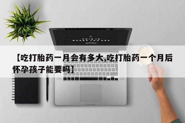 流产药专卖微信【吃打胎药一月会有多大,吃打胎药一个月后怀孕孩子能要吗】