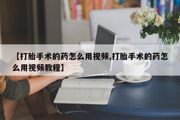 流产药专卖微信【打胎手术的药怎么用视频,打胎手术的药怎么用视频教程】