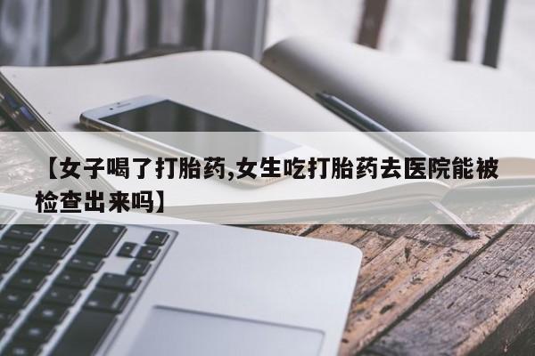 流产药专卖微信【女子喝了打胎药,女生吃打胎药去医院能被检查出来吗】